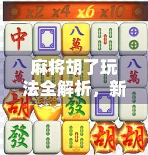 麻将胡了玩法全解析，新手也能秒变高手的10个核心技巧！