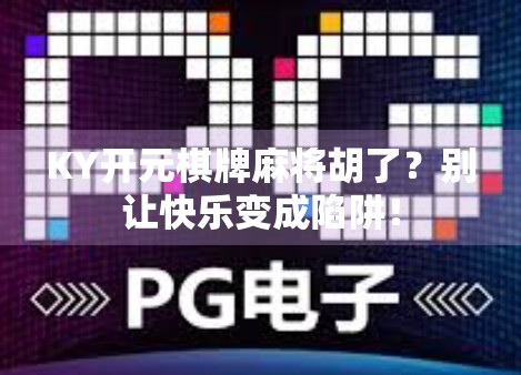 KY开元棋牌麻将胡了?别让快乐变成陷阱! KY开元棋牌麻将胡了?别让快乐变成陷阱!