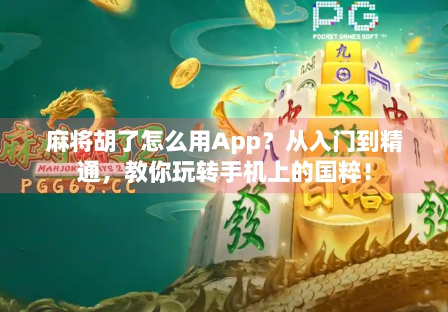 麻将胡了怎么用App？从入门到精通，教你玩转手机上的国粹！
