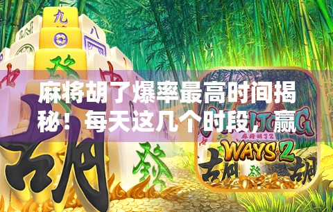 麻将胡了爆率最高时间揭秘！每天这几个时段，赢钱概率飙升300%