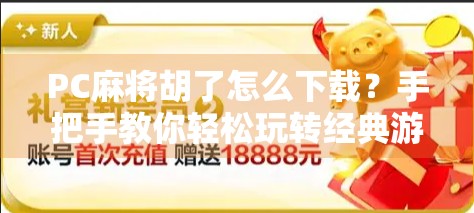 PC麻将胡了怎么下载？手把手教你轻松玩转经典游戏，附最新官方渠道指南！