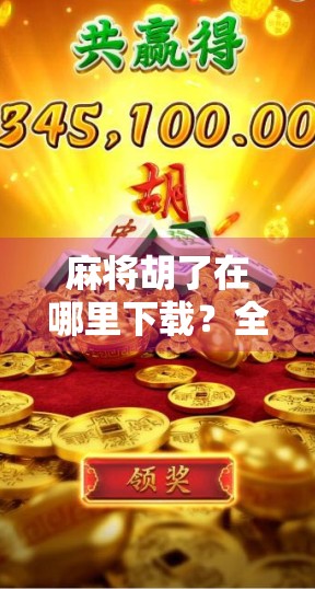 麻将胡了在哪里下载？全网最全攻略来了！手把手教你安全畅玩经典国粹