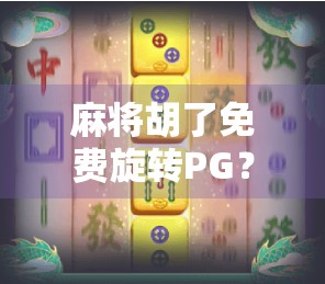 麻将胡了免费旋转PG?揭秘免费背后的流量陷阱与防骗指南! 麻将胡了免费旋转PG?揭秘免费背后的流量陷阱与防骗指南!