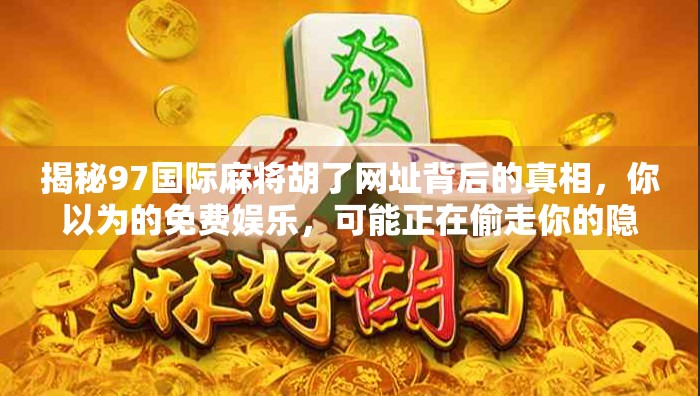 揭秘97国际麻将胡了网址背后的真相，你以为的免费娱乐，可能正在偷走你的隐私与钱包！