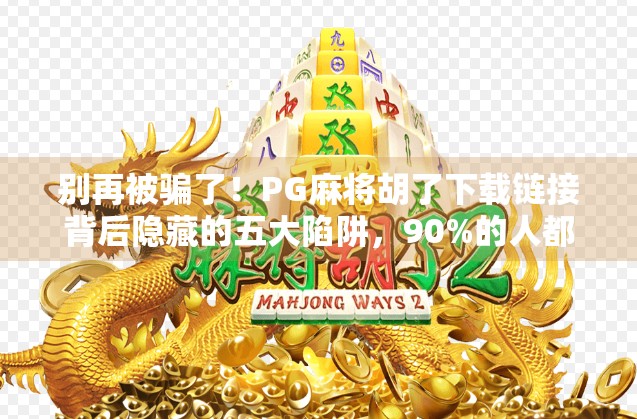 别再被骗了！PG麻将胡了下载链接背后隐藏的五大陷阱，90%的人都踩过坑！