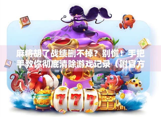 麻将胡了战绩删不掉？别慌！手把手教你彻底清除游戏记录（附官方方法+隐藏技巧）