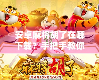 安卓麻将胡了在哪下载？手把手教你安全下载安装，告别假版本陷阱！