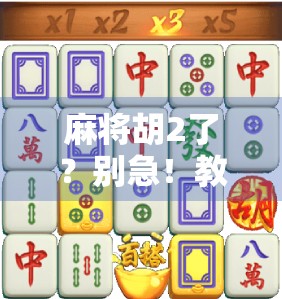 麻将胡2了？别急！教你从官方渠道安全下载，远离山寨陷阱！