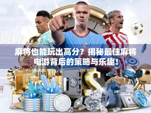 麻将也能玩出高分？揭秘最佳麻将电游背后的策略与乐趣！