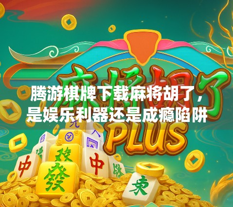 腾游棋牌下载麻将胡了，是娱乐利器还是成瘾陷阱？深度拆解这款爆款棋牌App背后的真相