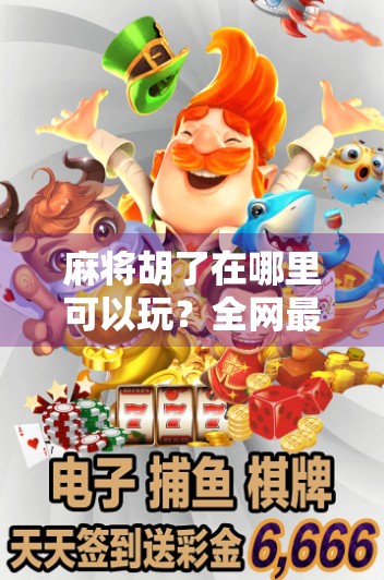 麻将胡了在哪里可以玩？全网最全玩法指南来了！