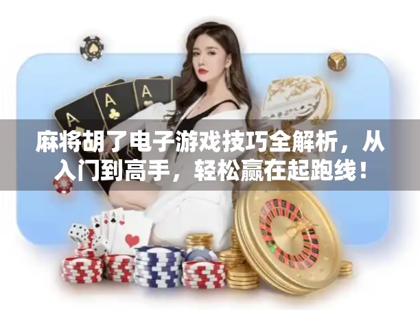麻将胡了电子游戏技巧全解析，从入门到高手，轻松赢在起跑线！