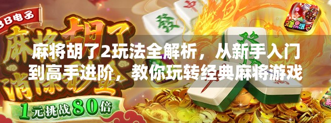 麻将胡了2玩法全解析，从新手入门到高手进阶，教你玩转经典麻将游戏！