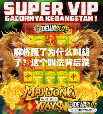 麻将赢了为什么叫胡了？这个叫法背后藏着中国人的智慧与幽默！