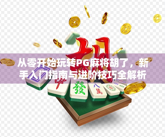 从零开始玩转PG麻将胡了，新手入门指南与进阶技巧全解析