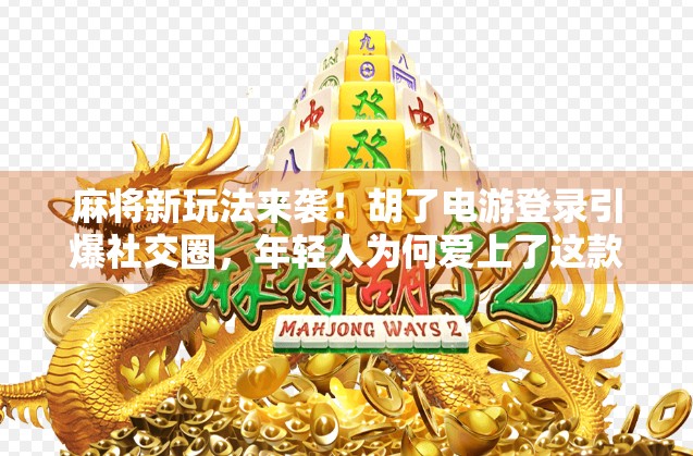 麻将新玩法来袭！胡了电游登录引爆社交圈，年轻人为何爱上了这款电子麻将？