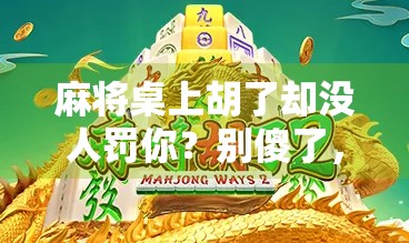 麻将桌上胡了却没人罚你？别傻了，这背后藏着的潜规则你得懂！