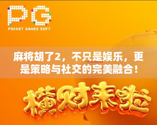 麻将胡了2，不只是娱乐，更是策略与社交的完美融合！