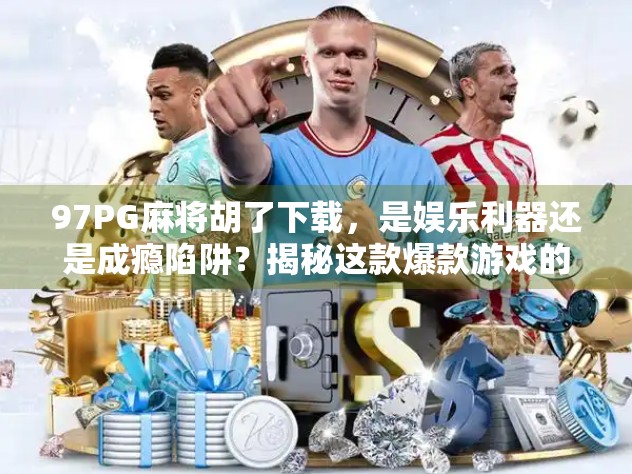97PG麻将胡了下载，是娱乐利器还是成瘾陷阱？揭秘这款爆款游戏的真相！