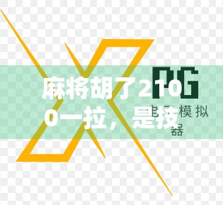 麻将胡了2100一拉，是技术流还是运气王？揭秘牌桌上那些你不知道的潜规则！
