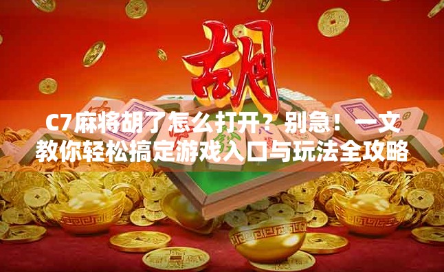 C7麻将胡了怎么打开？别急！一文教你轻松搞定游戏入口与玩法全攻略！