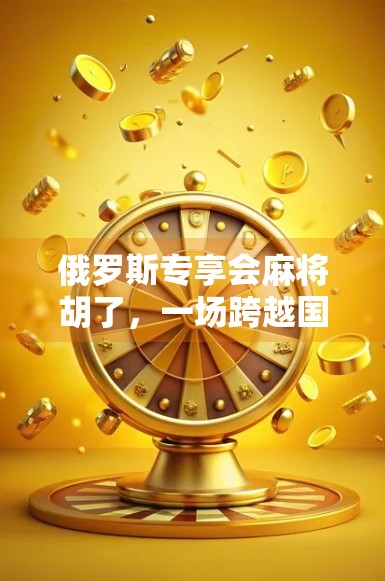 俄罗斯专享会麻将胡了，一场跨越国界的牌桌狂欢如何点燃全球社交新热点？