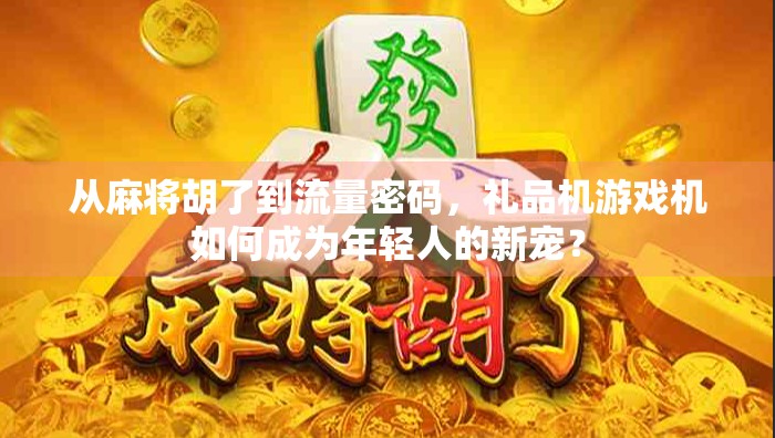 从麻将胡了到流量密码，礼品机游戏机如何成为年轻人的新宠？