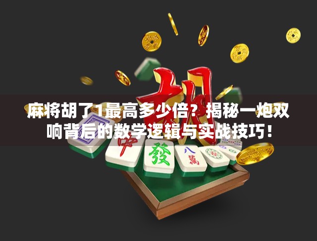麻将胡了1最高多少倍？揭秘一炮双响背后的数学逻辑与实战技巧！