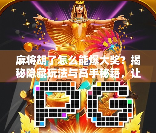 麻将胡了怎么能爆大奖？揭秘隐藏玩法与高手秘籍，让你从运气型玩家升级为稳赢达人！