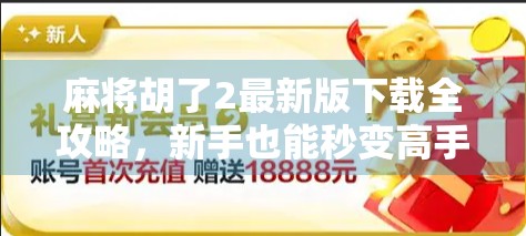 麻将胡了2最新版下载全攻略，新手也能秒变高手的秘籍！