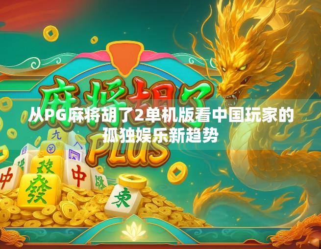 从PG麻将胡了2单机版看中国玩家的孤独娱乐新趋势