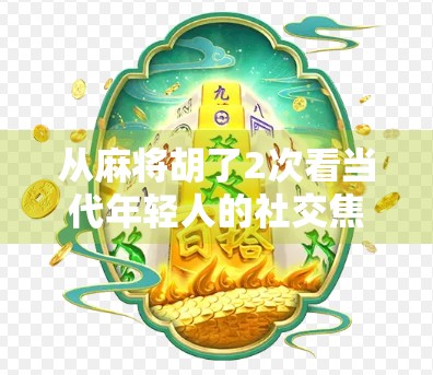 从麻将胡了2次看当代年轻人的社交焦虑与情绪出口