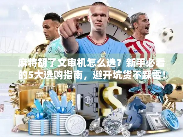 麻将胡了文审机怎么选？新手必看的5大选购指南，避开坑货不踩雷！