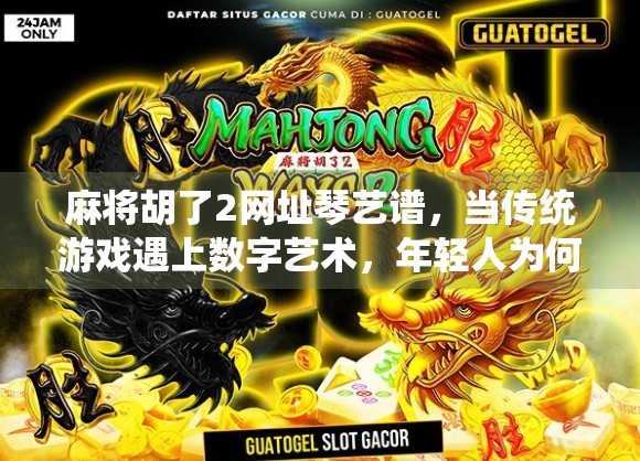 麻将胡了2网址琴艺谱,当传统游戏遇上数字艺术,年轻人为何痴迷?