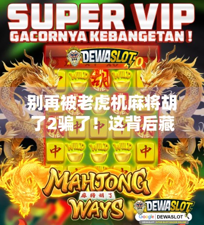 别再被老虎机麻将胡了2骗了！这背后藏着多少人的血泪与陷阱？