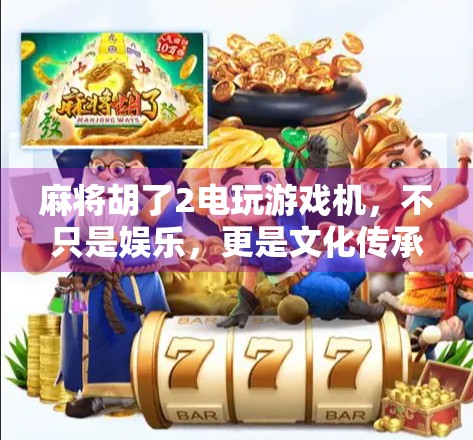 麻将胡了2电玩游戏机，不只是娱乐，更是文化传承的新载体