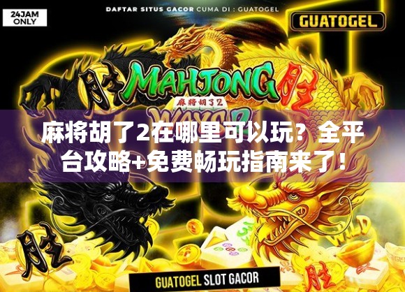 麻将胡了2在哪里可以玩?全平台攻略+免费畅玩指南来了!