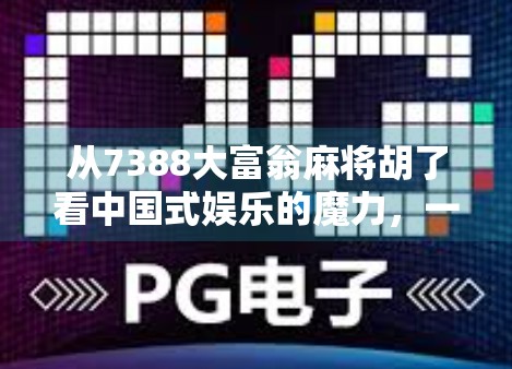 从7388大富翁麻将胡了看中国式娱乐的魔力，一场数字背后的社交狂欢