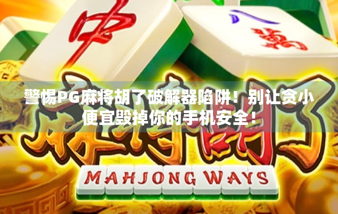 警惕PG麻将胡了破解器陷阱！别让贪小便宜毁掉你的手机安全！