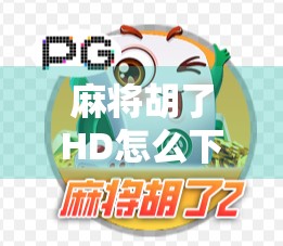 麻将胡了HD怎么下载？全网最全攻略来了！手把手教你玩转高清版麻将！