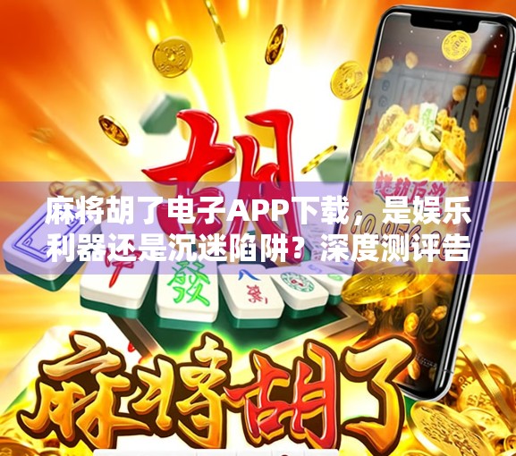 麻将胡了电子APP下载，是娱乐利器还是沉迷陷阱？深度测评告诉你真相！