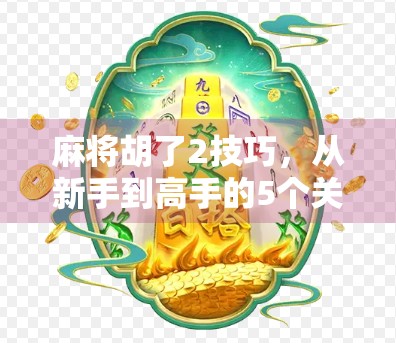 麻将胡了2技巧，从新手到高手的5个关键诀窍，让你轻松赢在牌桌上！