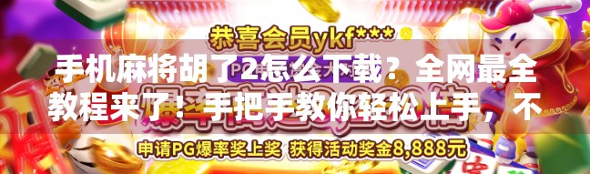 手机麻将胡了2怎么下载？全网最全教程来了！手把手教你轻松上手，不花一分钱玩转经典麻将！