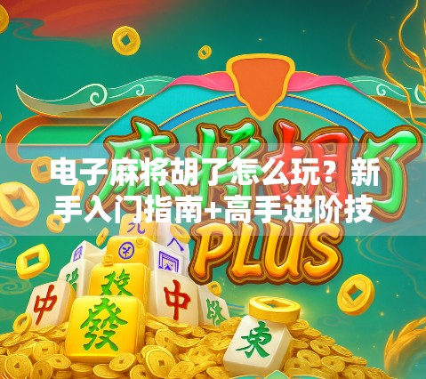 电子麻将胡了怎么玩?新手入门指南+高手进阶技巧全解析!