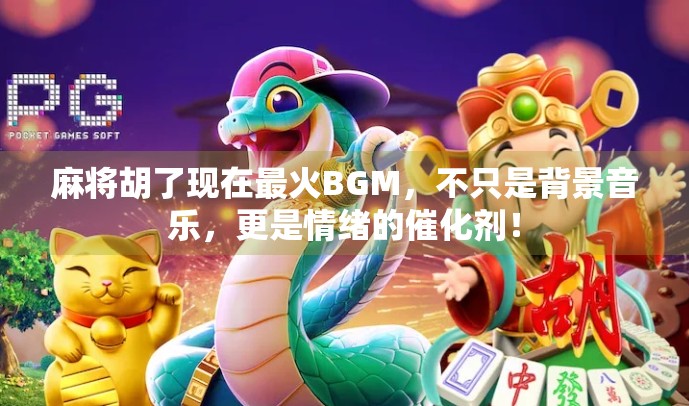 麻将胡了现在最火BGM，不只是背景音乐，更是情绪的催化剂！