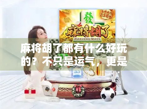 麻将胡了都有什么好玩的？不只是运气，更是智慧与社交的狂欢！