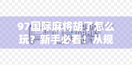 97国际麻将胡了怎么玩？新手必看！从规则到技巧全解析，轻松上手不迷路！