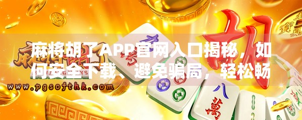 麻将胡了APP官网入口揭秘,如何安全下载、避免骗局,轻松畅玩经典国粹?