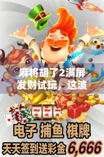 麻将胡了2满屏发财试玩,这波发家致富真的靠谱吗? 麻将胡了2满屏发财试玩,这波发家致富真的靠谱吗?