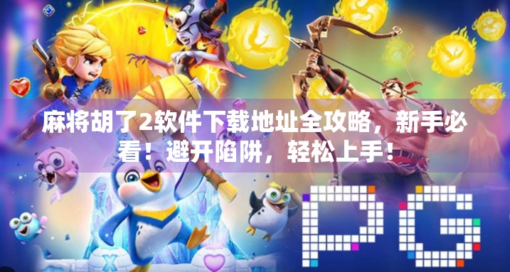 麻将胡了2软件下载地址全攻略，新手必看！避开陷阱，轻松上手！